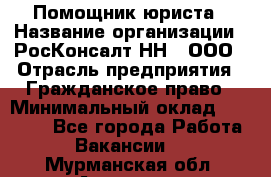 Помощник юриста › Название организации ­ РосКонсалт-НН', ООО › Отрасль предприятия ­ Гражданское право › Минимальный оклад ­ 15 000 - Все города Работа » Вакансии   . Мурманская обл.,Апатиты г.